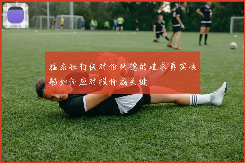 猛龙独行侠对伦纳德的追求真实快船如何应对报价成关键