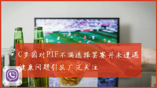 C罗因对PIF不满选择罢赛并未遭遇健康问题引发广泛关注