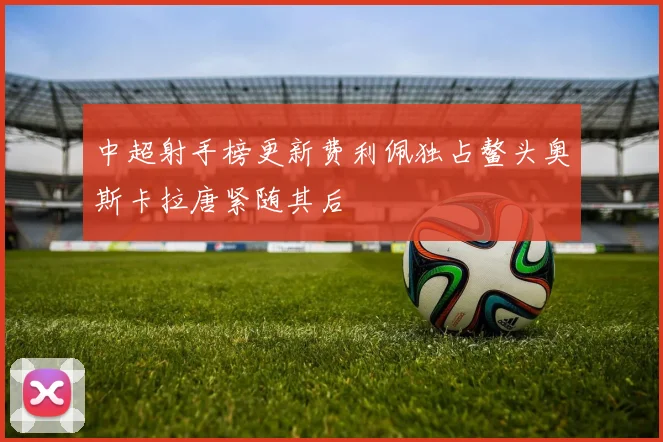 中超射手榜更新费利佩独占鳌头奥斯卡拉唐紧随其后