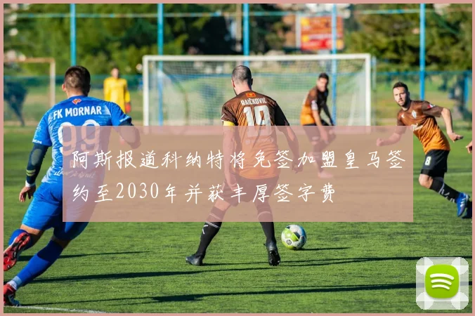 阿斯报道科纳特将免签加盟皇马签约至2030年并获丰厚签字费