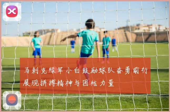 马刺克绿军小白鼓励球队奋勇前行展现拼搏精神与团结力量