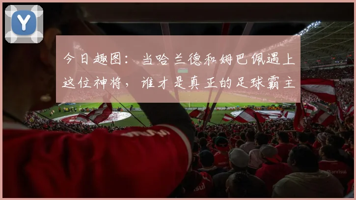 今日趣图：当哈兰德和姆巴佩遇上这位神将，谁才是真正的足球霸主