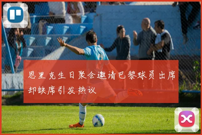 恩里克生日聚会邀请巴黎球员出席却缺席引发热议