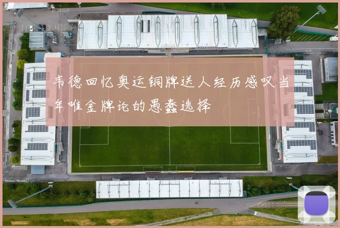 韦德回忆奥运铜牌送人经历感叹当年唯金牌论的愚蠢选择