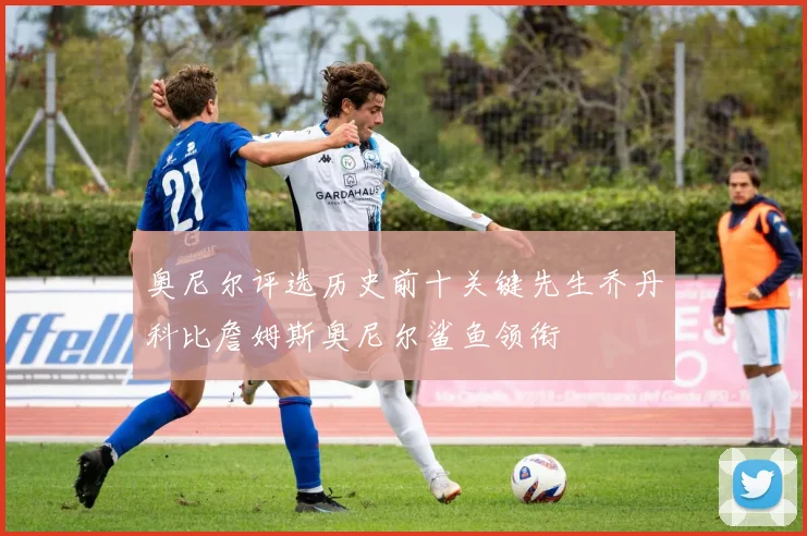 奥尼尔评选历史前十关键先生乔丹科比詹姆斯奥尼尔鲨鱼领衔