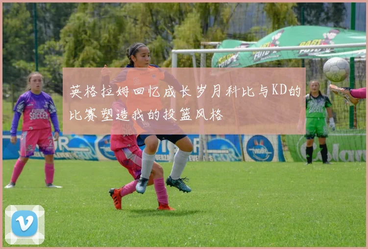 英格拉姆回忆成长岁月科比与KD的比赛塑造我的投篮风格