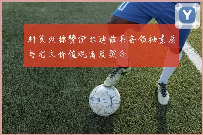 科莫利称赞伊尔迪兹具备领袖素质与尤文价值观高度契合