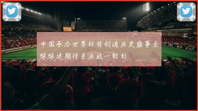 中国承办世界杯将创造历史盛事全球球迷期待亲历这一时刻