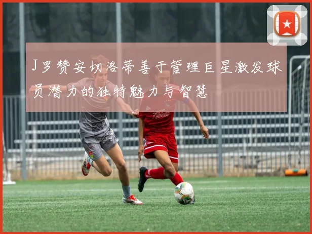 J罗赞安切洛蒂善于管理巨星激发球员潜力的独特魅力与智慧