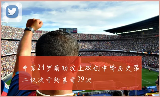 申京24岁前助攻上双创中锋历史第二仅次于约基奇39次
