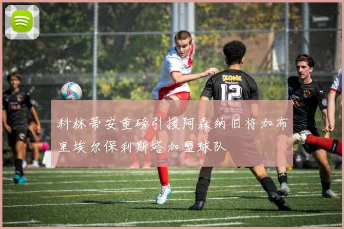 科林蒂安重磅引援阿森纳旧将加布里埃尔保利斯塔加盟球队