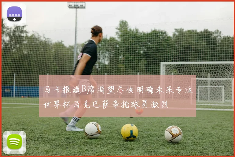 马卡报道B席渴望尽快明确未来专注世界杯马竞巴萨争抢球员激烈