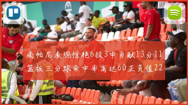尚帕尼表现惊艳6投3中贡献13分11篮板三分球命中率高达60正负值22