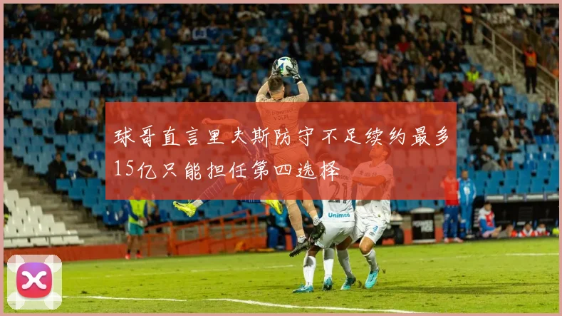 球哥直言里夫斯防守不足续约最多15亿只能担任第四选择