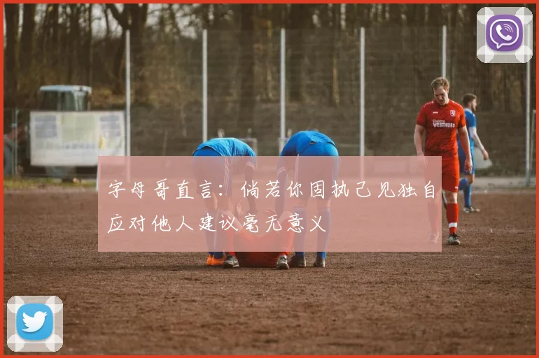字母哥直言：倘若你固执己见独自应对他人建议毫无意义
