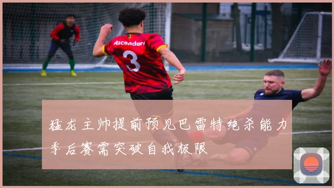 猛龙主帅提前预见巴雷特绝杀能力季后赛需突破自我极限