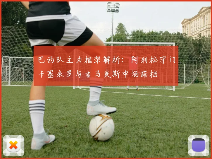 巴西队主力框架解析：阿利松守门卡塞米罗与吉马良斯中场搭档