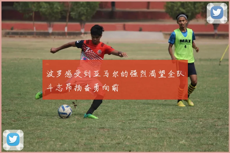 波罗感受到亚马尔的强烈渴望全队斗志昂扬奋勇向前