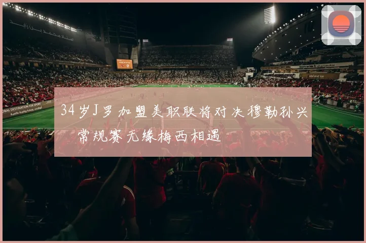 34岁J罗加盟美职联将对决穆勒孙兴慜常规赛无缘梅西相遇